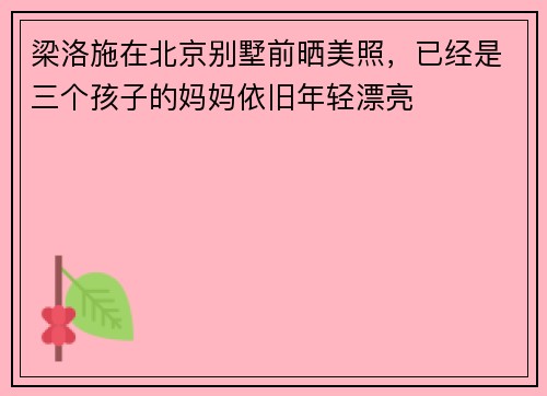 梁洛施在北京别墅前晒美照，已经是三个孩子的妈妈依旧年轻漂亮
