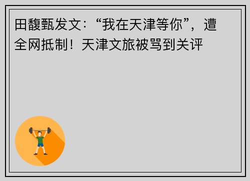 田馥甄发文：“我在天津等你”，遭全网抵制！天津文旅被骂到关评